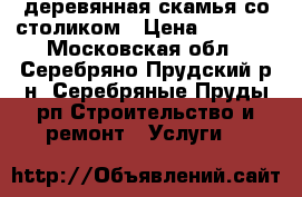 деревянная скамья со столиком › Цена ­ 5 700 - Московская обл., Серебряно-Прудский р-н, Серебряные Пруды рп Строительство и ремонт » Услуги   